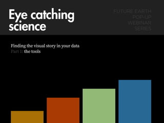 Eye catching  
science
Finding the visual story in your data
Part 1: the tools
FUTURE EARTH  
POP-UP  
WEBINAR  
SERIES
 