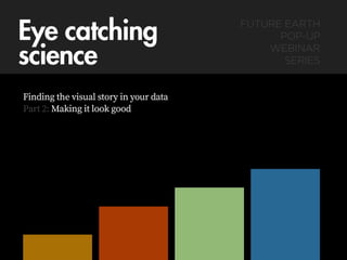 Eye catching  
science
Finding the visual story in your data
Part 2: Making it look good
FUTURE EARTH  
POP-UP  
WEBINAR  
SERIES
 