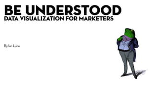 Be understood
Data visualization for marketers
By Ian Lurie
 