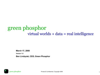 green phosphor     virtual worlds + data = real intelligence March 17, 2008 Version 1.0 Ben Lindquist, CEO, Green Phosphor 