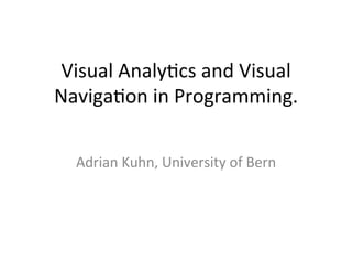Visual	
  Analy+cs	
  and	
  Visual	
  
Naviga+on	
  in	
  Programming.	
  

   Adrian	
  Kuhn,	
  University	
  of	
  Bern	
  
 