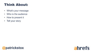 @patrickstox
Think About:
• What's your message
• Who is the audience
• How to present it
• Tell your story
 