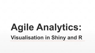 Agile Analytics:
Visualisation in Shiny and R
 