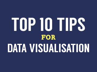 TOP 10 TIPS
for

DATA VISUALISATION

 