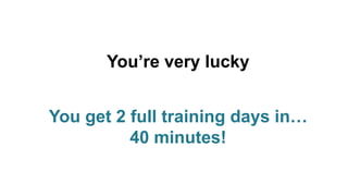 You’re very lucky

You get 2 full training days in…
40 minutes!

 