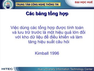 Các bảng tổng hợp Việc dùng các tổng hợp được tính toán và lưu trữ trước là một hiệu quả lớn đối với kho dữ liệu để điều khiển và làm tăng hiệu suất câu hỏi Kimball 1996 
