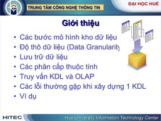 Giới thiệu Các bước mô hình kho dữ liệu  Độ thô dữ liệu (Data Granularity) Lưu trữ dữ liệu Các phân cấp thuộc tính Truy vấn KDL và OLAP Các lỗi thường gặp khi xây dựng 1 KDL Ví dụ 