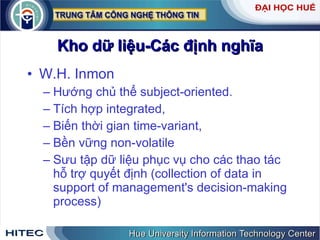 Kho dữ liệu-Các định nghĩa W.H. Inmon  Hướng chủ thể subject-oriented. Tích hợp integrated, Biến thời gian time-variant, Bền vững non-volatile Sưu tập dữ liệu phục vụ cho các thao tác hỗ trợ quyết định (collection of data in support of management's decision-making process)  