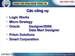 Các công cụ Logic Works Micro Strategy Oracle Designer/2000   Data Mart Designer Prism Solutions Smart Corporation 