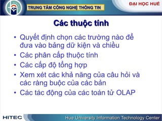 Các thuộc tính Quyết định chọn các trường nào để đưa vào bảng dữ kiện và chiều Các phân cấp thuộc tính Các cấp độ tổng hợp Xem xét các khả năng của câu hỏi và các ràng buộc của các bản Các tác động của các toán tử OLAP 