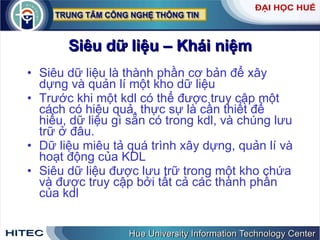 Siêu   dữ   liệu   –   Khái   niệm Siêu   dữ   liệu   là   thành   phần   cơ   bản   để   xây   dựng   và   quản   lí   một   kho   dữ   liệu Trước   khi   một   kdl   có   thể   được   truy   cập   một   cách   có   hiệu   quả ,  thực   sự   là   cần   thiết   để   hiểu ,  dữ   liệu   gì   sẵn   có   trong   kdl ,  và   chúng   lưu   trữ   ở   đâu .  Dữ   liệu   miêu   tả   quá   trình   xây   dựng ,  quản   lí   và   hoạt   động   của   KDL Siêu   dữ   liệu   được   lưu   trữ   trong   một   kho   chứa   và   được   truy   cập   bởi   tất   cả   các   thành   phần   của   kdl 