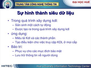 Sự   hình   thành   siêu   dữ   liệu Trong   quá   trình   xây   dựng   kdl : Sản   sinh   một   cách   tự   động Được   tạo   ra   trong   quá   trình   xây   dựng   kdl ứng   dụng : Miêu   tả   Kdl   và   các   thành   phần Tạo   điều   kiện   cho   việc   truy   cập   KDL   ở   mọi   cấp Bảo   trì : Phục   vụ   cho   các   mục   đích   bảo   mật Lưu   trữ   thông   tin   về   người   dùng 