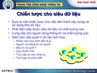 Chiến   lược   cho   siêu   dữ   liệu Đưa   ra   một   chiến   lược   cho   việc   tiến   hành   xây   dựng   và   sử   dụng   kho   dữ   liệu Phải   đảm   bảo   được   siêu   dữ   liệu   có   chất   lượng   cao Cung   cấp   cho   người   dùng   thông   tin   có   chất   lượng   cao Đảm   bảo   việc   quản   lí   dữ   liệu   tích   hợp   Nhằm   vào   mục   đích   đến   là   gì Nguồn   và   thông   tin   về   nguồn Bảo   trì   và   quản   lí Các   chuẩn   hóa Truy   cập   và   các   công   cụ Tích   hợp   và   phát   triển 