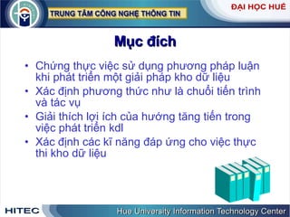 Mục   đích Chứng   thực   việc   sử   dụng   phương   pháp   luận   khi   phát   triển   một   giải   pháp   kho   dữ   liệu   Xác   định   phương   thức   như   là   chuổi   tiến   trình   và   tác   vụ   Giải   thích   lợi   ích   của   hướng   tăng   tiến   trong   việc   phát   triển   kdl Xác   định   các   kĩ   năng   đáp   ứng   cho   việc   thực   thi   kho   dữ   liệu 