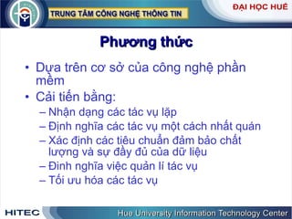 Phương   thức Dựa   trên   cơ   sở   của   công   nghệ   phần   mềm Cải   tiến   bằng : Nhận   dạng   các   tác   vụ   lặp   Định   nghĩa   các   tác   vụ   một   cách   nhất   quán   Xác   định   các   tiêu   chuẩn   đảm   bảo   chất   lượng   và   sự   đầy   đủ   của   dữ   liệu   Đinh   nghĩa   việc   quản   lí   tác   vụ Tối   ưu   hóa   các   tác   vụ 