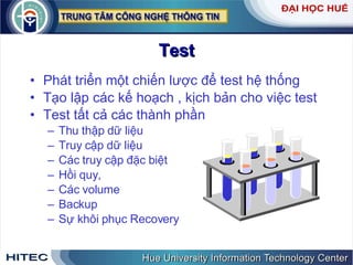 Test Phát   triển   một   chiến   lược   để   test   hệ   thống   Tạo   lập   các   kế   hoạch  ,  kịch   bản   cho   việc   test Test   tất   cả   các   thành   phần Thu   thập   dữ   liệu   Truy   cập   dữ   liệu Các   truy   cập   đặc   biệt Hồi   quy ,  Các   volume Backup Sự   khôi   phục   Recovery 
