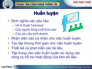 Huấn   luyện Định   nghĩa   các   yêu   cầu Về   kĩ   thuật   Technical   Của   người   dùng   cuối   End   user Của   yêu   cầu   kinh   doanh   Nhận   diện   các   cá   nhân   cho   việc   huấn   luyện   Tạo   lập   khung   thời   gian   cho   việc   huấn   luyện   Thiết   kế   và   phát   triển   các   tài   liệu   Tập   trung   vào   việc   huấn   luyện   sử   dụng   các   công   cụ   hỗ   trợ   hoạt   động   của   kho   dữ   liệu 