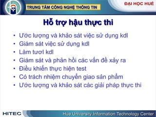 Hỗ   trợ   hậu   thực   thi Ước   lượng   và   khảo   sát   việc   sử   dụng   kdl   Giám   sát   việc   sử   dụng   kdl   Làm   tươI   kdl Giám   sát   và   phản   hồi   các   vấn   đề   xảy   ra   Điều   khiển   thực   hiện   test   Có   trách   nhiệm   chuyển   giao   sản   phẩm   Ước   lượng   và   khảo   sát   các   giải   pháp   thực   thi 