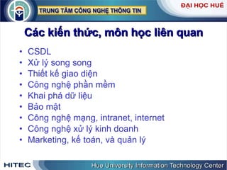Các kiến thức, môn học liên quan CSDL Xử lý song song Thiết kế giao diện Công nghệ phần mềm Khai phá dữ liệu Bảo mật Công nghệ mạng, intranet, internet Công nghệ xử lý kinh doanh Marketing, kế toán, và quản lý 
