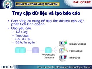 Truy cập dữ liệu và tạo báo cáo Các công cụ dùng để truy tìm dữ liệu cho việc phân tích kinh doanh Các yêu cầu Dễ dùng Trực quan Siêu dữ liệu Dễ huấn luyện Warehouse  Database Simple Queries Forecasting Drill-down 