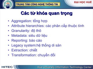 Các từ khóa quan trọng Aggregation: tổng hợp Attribute hierarchies: các phân cấp thuộc tính  Granularity: độ thô Metadata: siêu dữ liệu Reporting: báo cáo  Legacy system:hệ thống di sản Extraction: chiết Transformation: chuyển đổi 