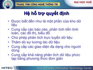 Hệ hỗ trợ quyết định Được biết đến như là một phần của kho dữ liệu Cung cấp các báo cáo, phân tích tiền tính toán, các đồ thị, biểu đồ Cho phép phân tích trực tuyến dữ liệu Thăm dò sự tương tác dữ liệu Cung cấp các giao diện đa dạng cho người dùng  Cung cấp khả năng phân tích dữ liệu phức tạp bằng phương thức đơn giản  