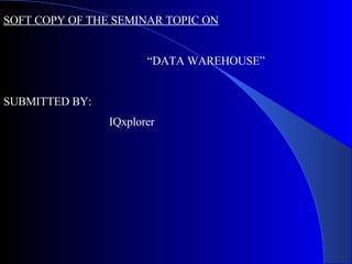 SOFT COPY OF THE SEMINAR TOPIC ON  “ DATA WAREHOUSE” SUBMITTED BY:   IQxplorer 
