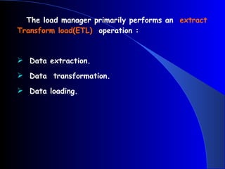 The load manager primarily performs an  extract Transform load(ETL)  operation : Data extraction. Data  transformation. Data loading. 