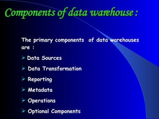Components of data warehouse : The primary components  of data warehouses are : Data Sources Data Transformation Reporting Metadata Operations Optional Components 