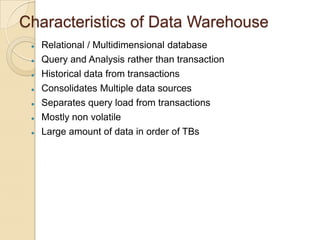 Characteristics of Data Warehouse









Relational / Multidimensional database
Query and Analysis rather than transaction
Historical data from transactions
Consolidates Multiple data sources
Separates query load from transactions
Mostly non volatile
Large amount of data in order of TBs

 
