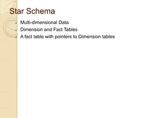 Star Schema





Multi-dimensional Data
Dimension and Fact Tables
A fact table with pointers to Dimension tables

 