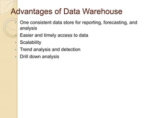 Advantages of Data Warehouse
•
•
•
•
•

One consistent data store for reporting, forecasting, and
analysis
Easier and timely access to data
Scalability
Trend analysis and detection
Drill down analysis

 