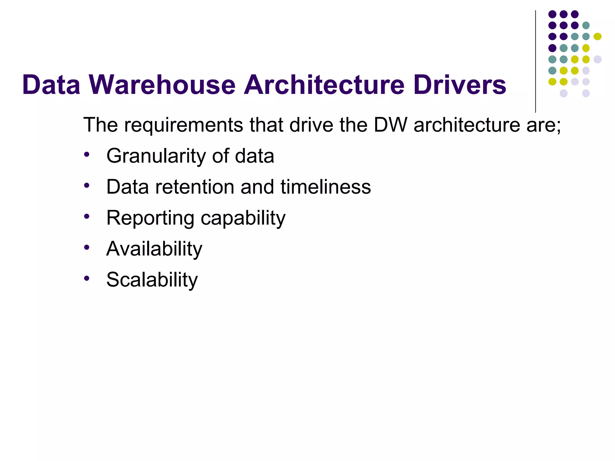 Data Warehouse Architecture Drivers The requirements that drive the DW architecture are; Granularity of data Data retention and timeliness Reporting capability Availability Scalability 