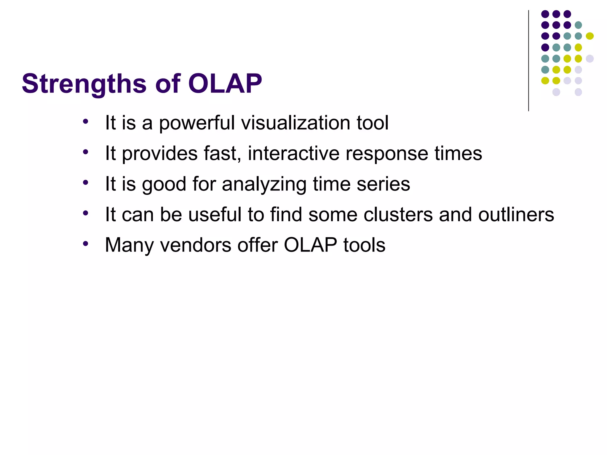 Strengths of OLAP It is a powerful visualization tool It provides fast, interactive response times It is good for analyzing time series It can be useful to find some clusters and outliners Many vendors offer OLAP tools 