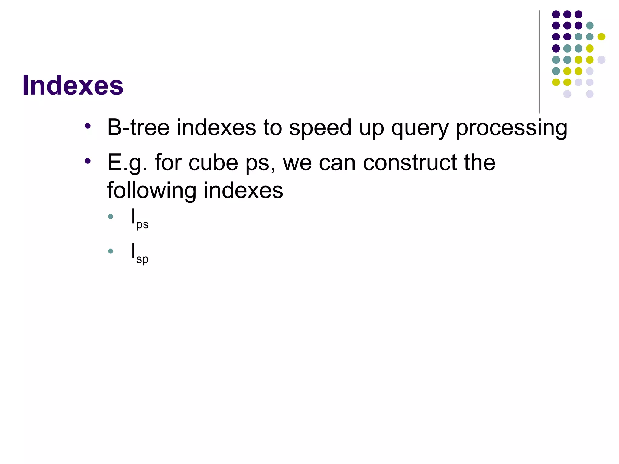 Indexes B-tree indexes to speed up query processing E.g. for cube ps, we can construct the following indexes I ps I sp 