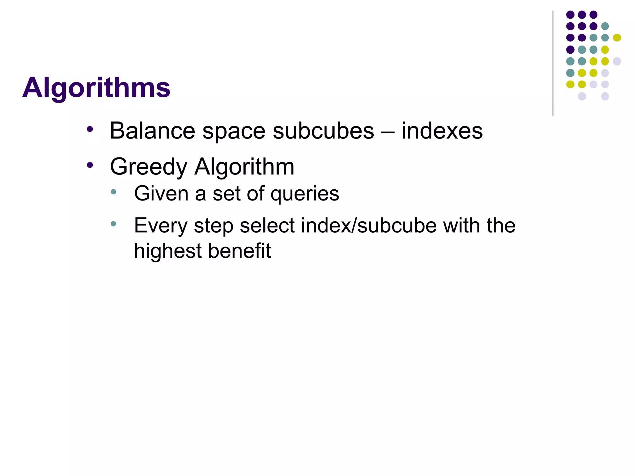 Algorithms Balance space subcubes – indexes Greedy Algorithm Given a set of queries Every step select index/subcube with the highest benefit 