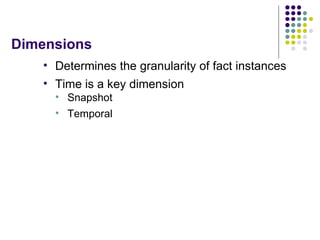 Dimensions <ul><li>Determines the granularity of fact instances </li></ul><ul><li>Time is a key dimension </li></ul><ul><u...