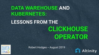 DATA WAREHOUSE AND
KUBERNETES:
LESSONS FROM THE
CLICKHOUSE
OPERATOR
Robert Hodges -- August 2019
 