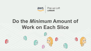 Do the Minimum Amount of
Work on Each Slice
 