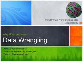 Industry Overview and Business
Applicability
Why, What and How
Data Wrangling
Ashwini Kuntamukkala
Enterprise Architect @ Vizient, Inc
Twitter: @akuntamukkala
 