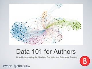 Data 101 for Authors
         How Understanding the Numbers Can Help You Build Your Business



#WDCE | @BKGKristen
 