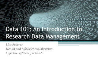 Data 101: An Introduction to
Research Data Management
Lisa Federer
Health and Life Sciences Librarian
lmfederer@library.ucla.edu
 