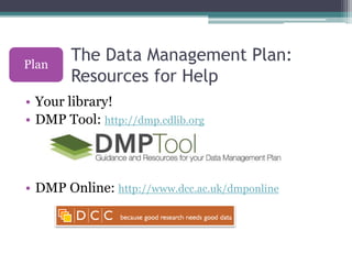 Plan
        The Data Management Plan:
        Resources for Help
• Your library!
• DMP Tool: http://dmp.cdlib.org




• D...