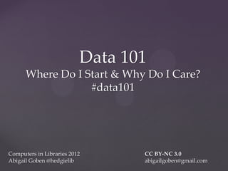 Data 101
      Where Do I Start & Why Do I Care?
                  #data101




Computers in Libraries 2012      CC BY-NC 3.0
Abigail Goben @hedgielib         abigailgoben@gmail.com
 