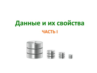 Данные и их свойства
ЧАСТЬ I
 