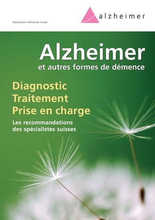 Association Alzheimer Suisse




                     Alzheimer
                    et autres formes de démence

Diagnostic
Traitement
Prise en charge
Les recommandations
des spécialistes suisses
 
