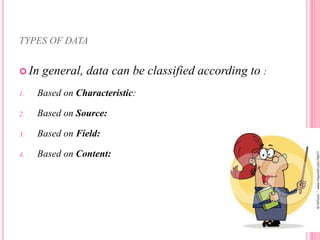 TYPES OF DATA
 In general, data can be classified according to :
1. Based on Characteristic:
2. Based on Source:
3. Based on Field:
4. Based on Content:
 