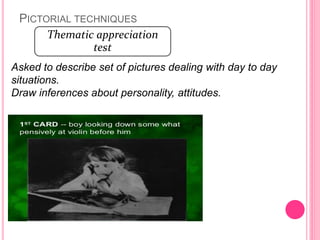 PICTORIAL TECHNIQUES
Thematic appreciation
test
Asked to describe set of pictures dealing with day to day
situations.
Draw inferences about personality, attitudes.
 
