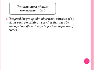  Designed for group administration. consists of 25
plates each containing 3 sketches that may be
arranged in different ways to portray sequence of
events.
Tomkins horn picture
arrangement test
 