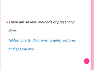  There are several methods of presenting
data-
tables, charts, diagrams, graphs, pictures
and special row.
 
